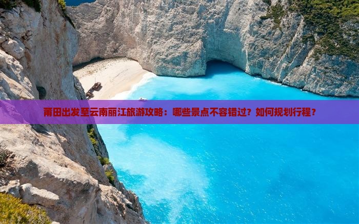 莆田出发至云南丽江旅游攻略：哪些景点不容错过？如何规划行程？