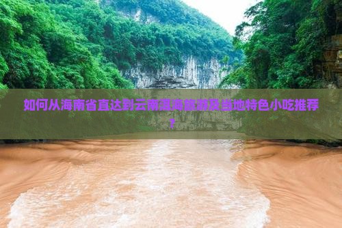 如何从海南省直达到云南洱海旅游及当地特色小吃推荐？