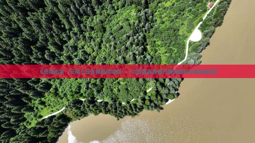 《岳阳出发：云南七日省钱旅游攻略——大理洱海自由行路线规划与信息指南》