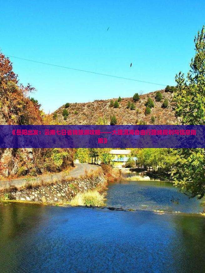 《岳阳出发：云南七日省钱旅游攻略——大理洱海自由行路线规划与信息指南》