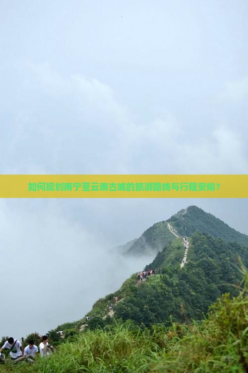 如何规划南宁至云南古城的旅游路线与行程安排？