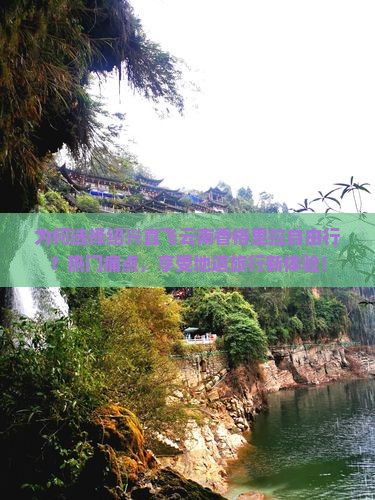 为何选择绍兴直飞云南香格里拉自由行？热门痛点，享受地道旅行新体验！