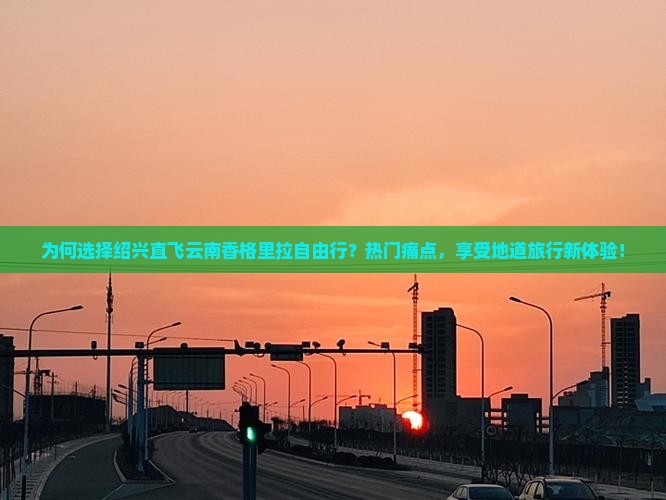 为何选择绍兴直飞云南香格里拉自由行？热门痛点，享受地道旅行新体验！