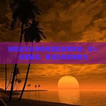 德阳出发云南香格里拉旅游攻略：深入格里秘境，体验云南旅游魅力
