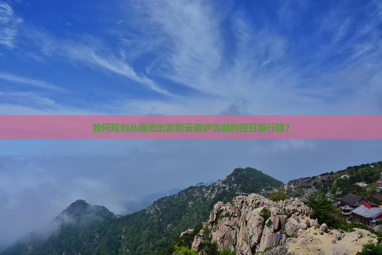 如何规划从临沧出发到云南泸沽湖的四日游行程？