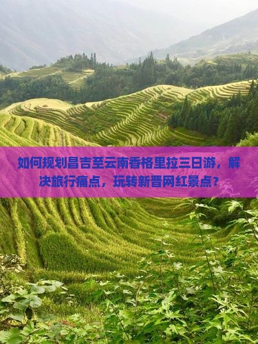 如何规划昌吉至云南香格里拉三日游，解决旅行痛点，玩转新晋网红景点？
