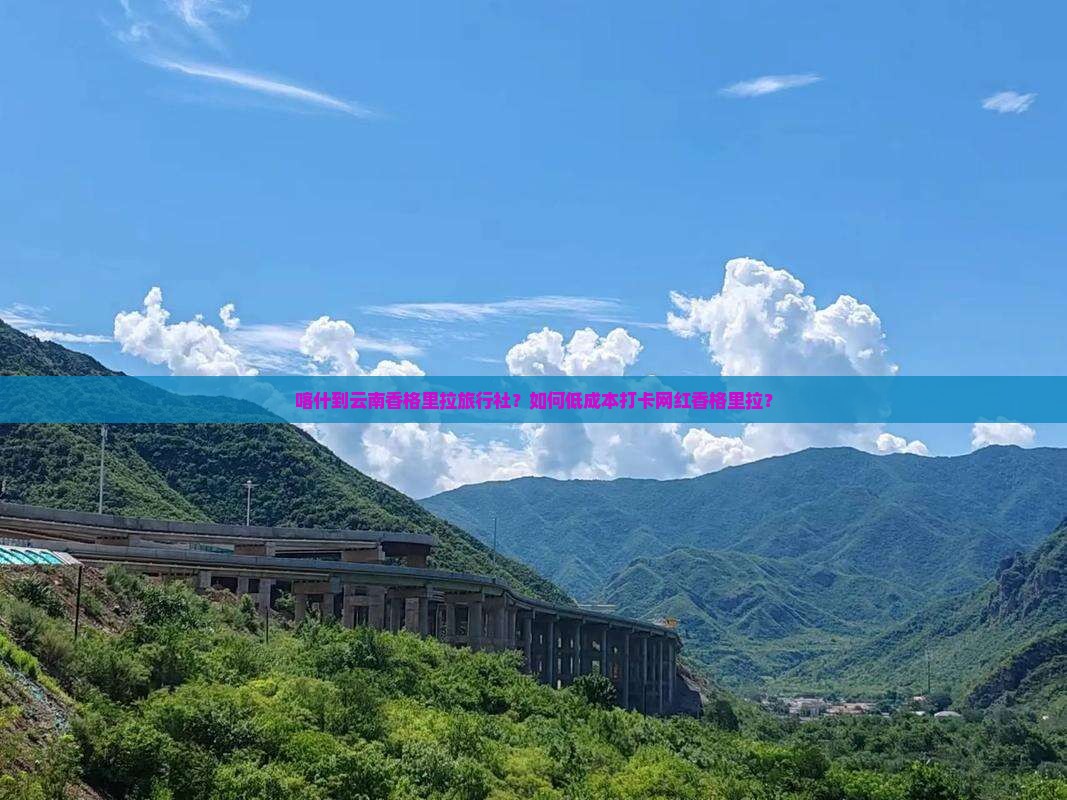 喀什到云南香格里拉旅行社？如何低成本打卡网红香格里拉？