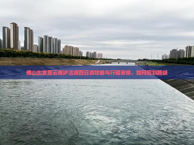 佛山出发至云南泸沽湖四日游攻略与行程安排，如何规划路峡
