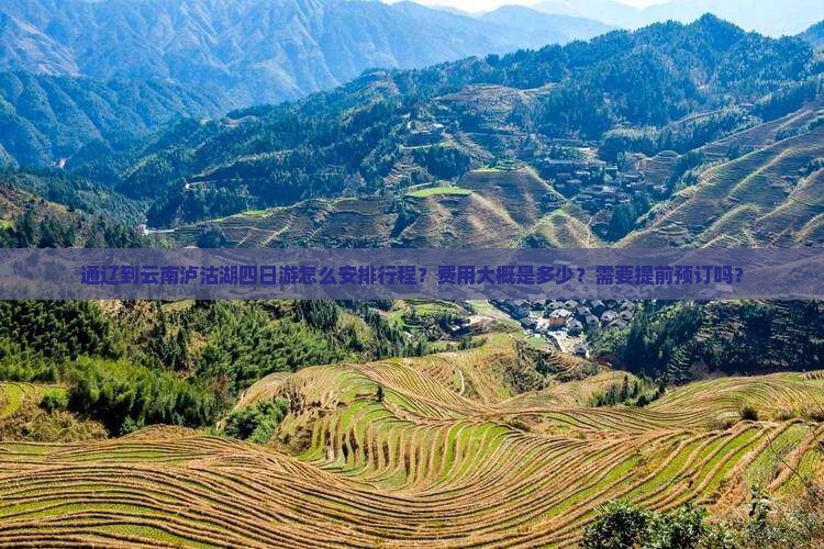 通辽到云南泸沽湖四日游怎么安排行程？费用大概是多少？需要提前预订吗？
