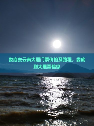 娄底去云南大理门票价格及路程，娄底到大理票信息