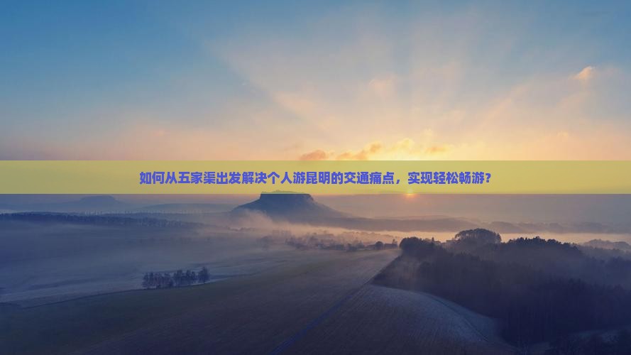 如何从五家渠出发解决个人游昆明的交通痛点，实现轻松畅游？