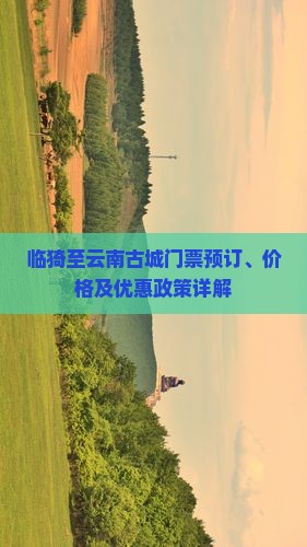 临猗至云南古城门票预订、价格及优惠政策详解