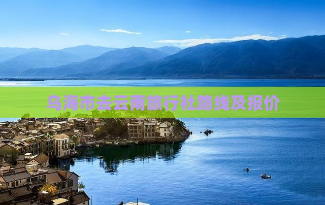 乌海市去云南旅行社路线及报价