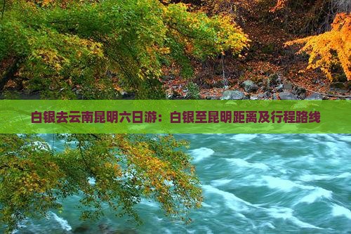 白银去云南昆明六日游：白银至昆明距离及行程路线
