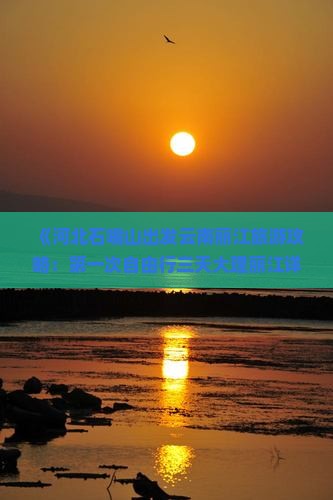《河北石嘴山出发云南丽江旅游攻略：第一次自由行三天大理丽江详细路线及景点推荐》