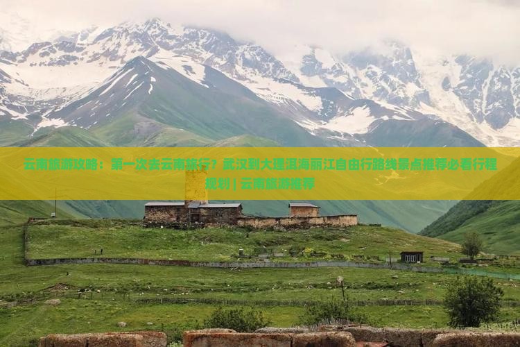 云南旅游攻略：第一次去云南旅行？武汉到大理洱海丽江自由行路线景点推荐必看行程规划 | 云南旅游推荐