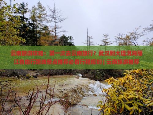 云南旅游攻略：第一次去云南旅行？武汉到大理洱海丽江自由行路线景点推荐必看行程规划 | 云南旅游推荐