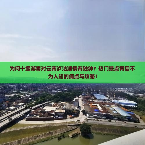为何十堰游客对云南泸沽湖情有独钟？热门景点背后不为人知的痛点与攻略！