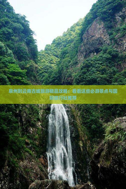 泉州到云南古城旅游精品攻略：看看这些必游景点与国际旅行社推荐