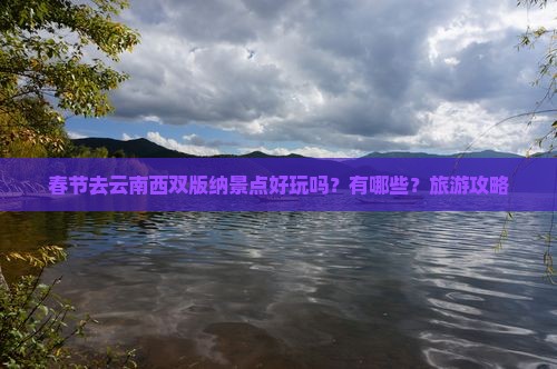 春节去云南西双版纳景点好玩吗？有哪些？旅游攻略