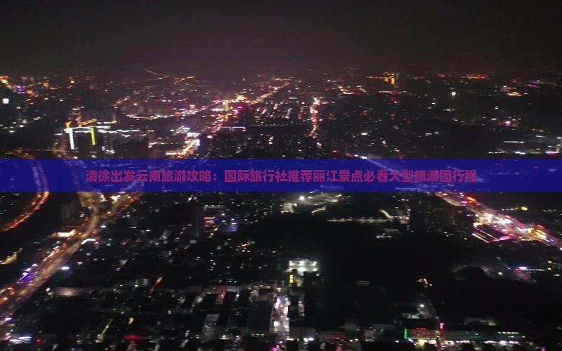 清徐出发云南旅游攻略：国际旅行社推荐丽江景点必看大型旅游团行程