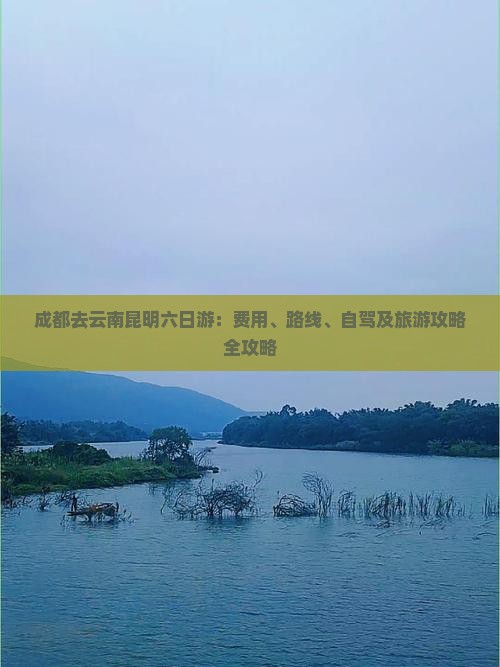 成都去云南昆明六日游：费用、路线、自驾及旅游攻略全攻略