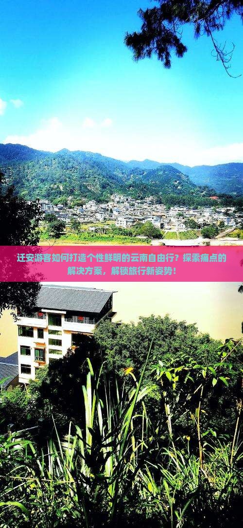 迁安游客如何打造个性鲜明的云南自由行？探索痛点的解决方案，解锁旅行新姿势！