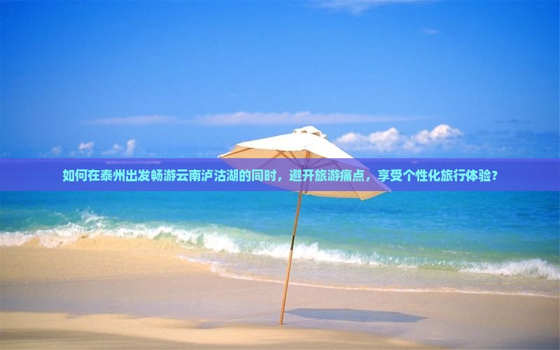如何在泰州出发畅游云南泸沽湖的同时，避开旅游痛点，享受个性化旅行体验？
