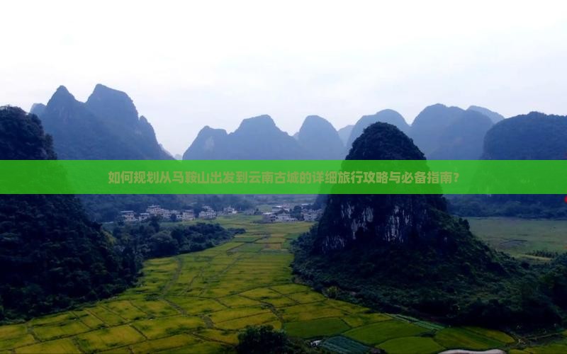 如何规划从马鞍山出发到云南古城的详细旅行攻略与必备指南？