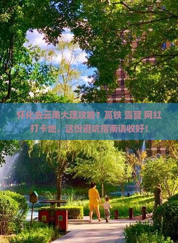 怀化去云南大理攻略？高铁+露营+网红打卡地，这份避坑指南请收好！