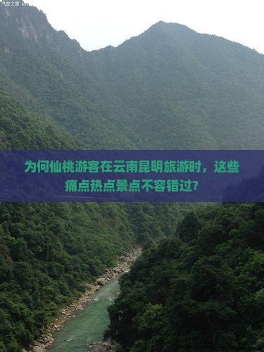 为何仙桃游客在云南昆明旅游时，这些痛点热点景点不容错过？