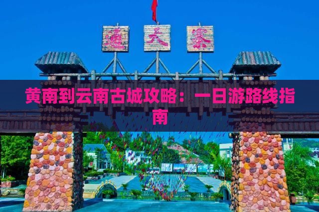黄南到云南古城攻略：一日游路线指南