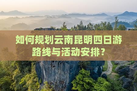 如何规划云南昆明四日游路线与活动安排？