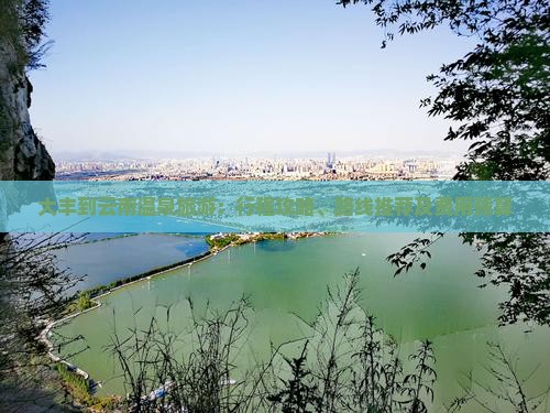 大丰到云南温泉旅游：行程攻略、路线推荐及费用预算