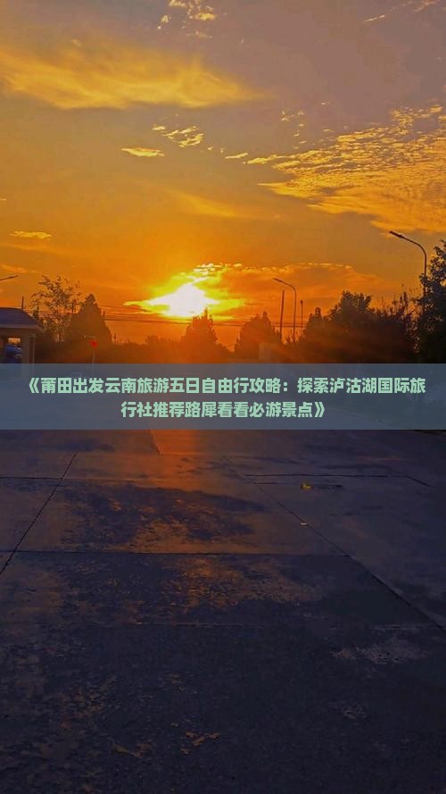 《莆田出发云南旅游五日自由行攻略：探索泸沽湖国际旅行社推荐路犀看看必游景点》