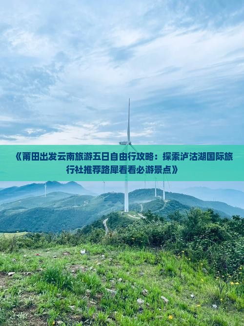 《莆田出发云南旅游五日自由行攻略：探索泸沽湖国际旅行社推荐路犀看看必游景点》