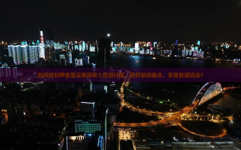 如何规划伊春至云南昆明七日游行程，避开旅游痛点，享受新潮玩法？