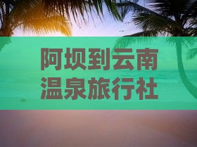 阿坝到云南温泉旅行社多少公里、路线及距离