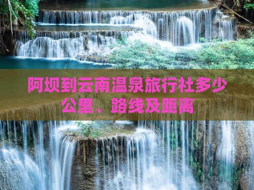 阿坝到云南温泉旅行社多少公里、路线及距离