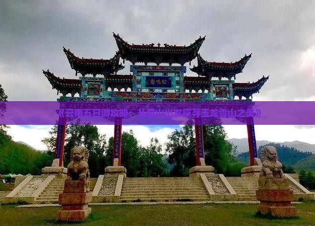 《云南五日游攻略：从眉山出发探寻玉龙雪山之美》