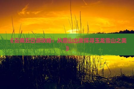 《云南五日游攻略：从眉山出发探寻玉龙雪山之美》