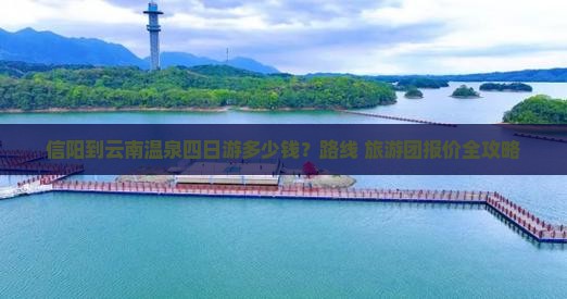 信阳到云南温泉四日游多少钱？路线+旅游团报价全攻略