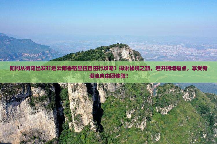 如何从衡阳出发打造云南香格里拉自由行攻略？探索秘境之旅，避开拥堵痛点，享受新潮流自由团体验！