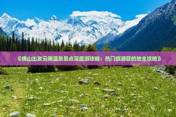 《佛山出发云南温泉景点深度游攻略：热门旅游目的地全攻略》