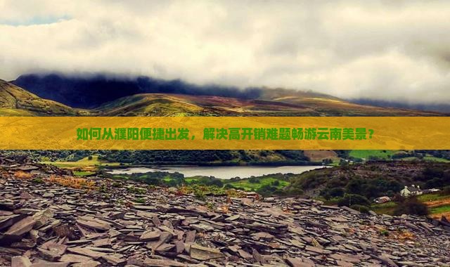 如何从濮阳便捷出发，解决高开销难题畅游云南美景？