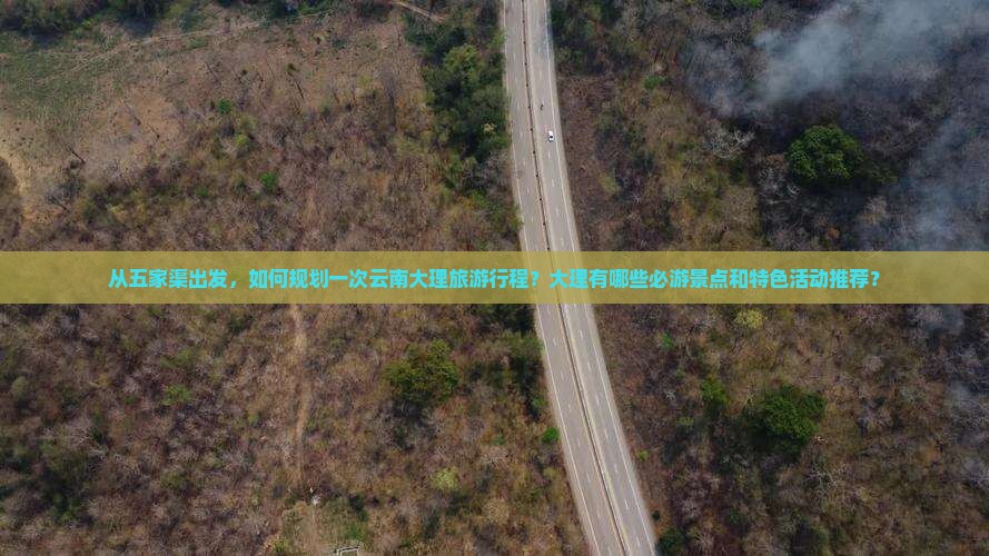 从五家渠出发，如何规划一次云南大理旅游行程？大理有哪些必游景点和特色活动推荐？