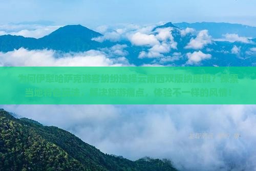 为何伊犁哈萨克游客纷纷选择云南西双版纳度假？探索当地特色玩法，解决旅游痛点，体验不一样的风情！