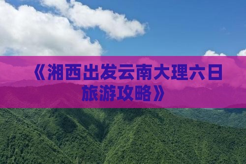 《湘西出发云南大理六日旅游攻略》