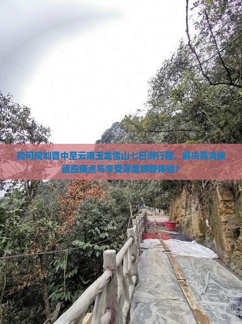 如何规划晋中至云南玉龙雪山七日游行程，解决高海拔适应痛点与享受深度游新体验？