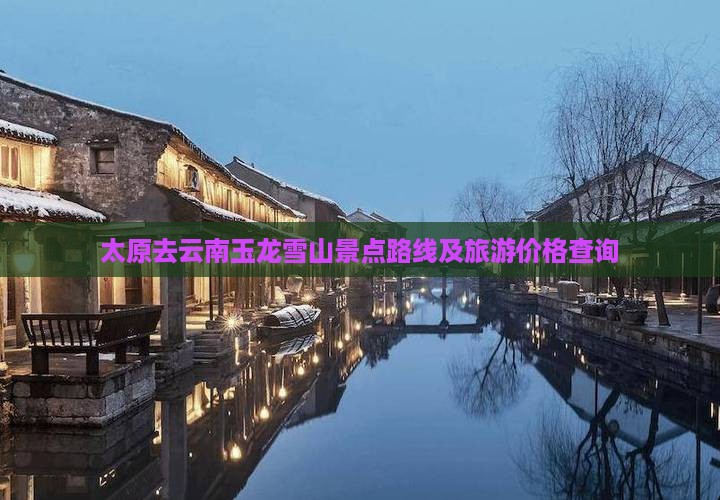 太原去云南玉龙雪山景点路线及旅游价格查询